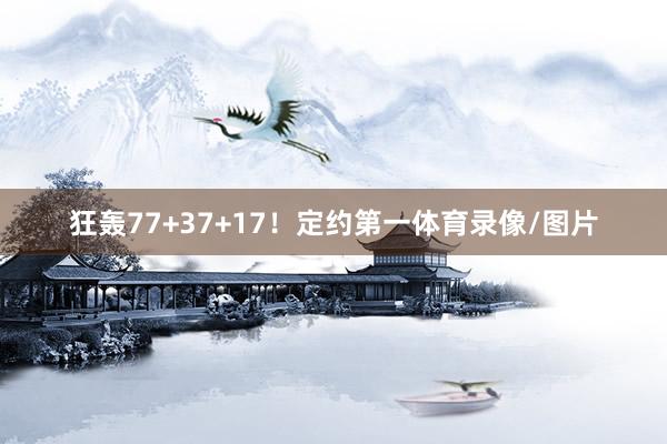 狂轰77+37+17!定约第一体育录像/图片