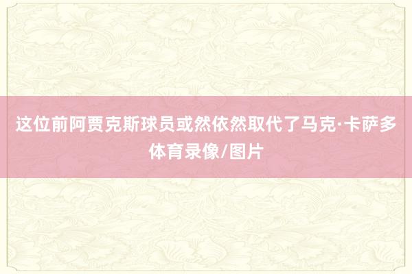 这位前阿贾克斯球员或然依然取代了马克·卡萨多体育录像/图片