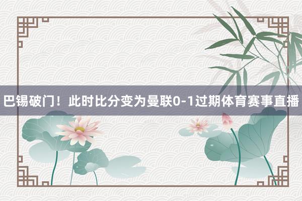 巴锡破门！此时比分变为曼联0-1过期体育赛事直播