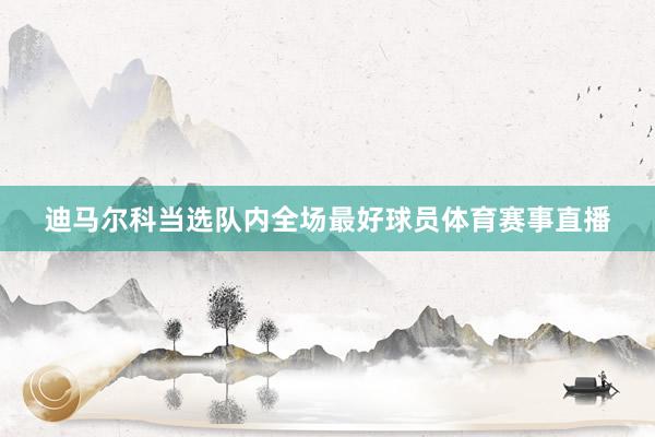 迪马尔科当选队内全场最好球员体育赛事直播