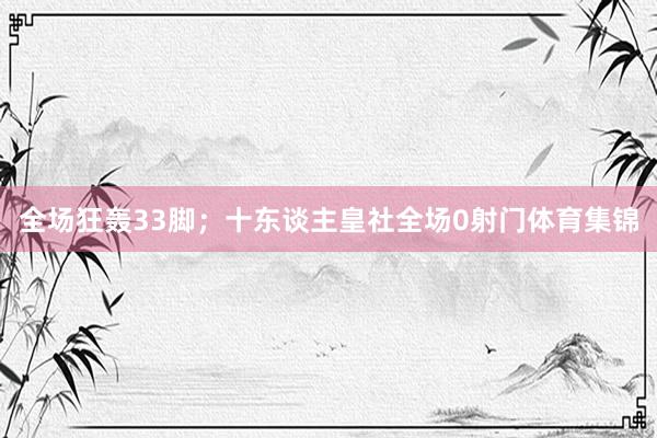 全场狂轰33脚；十东谈主皇社全场0射门体育集锦