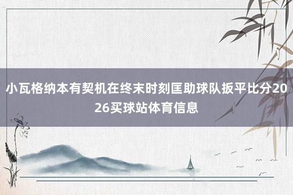 小瓦格纳本有契机在终末时刻匡助球队扳平比分2026买球站体育信息