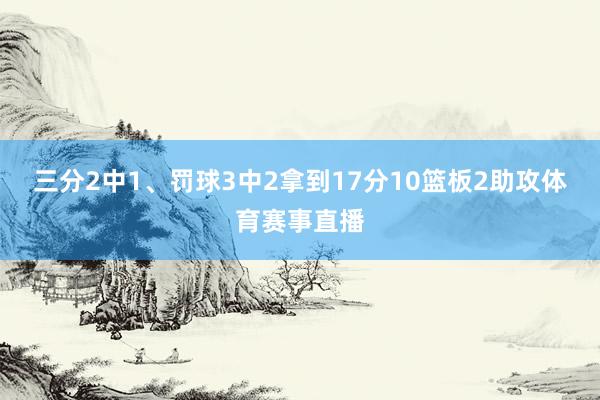三分2中1、罚球3中2拿到17分10篮板2助攻体育赛事直播