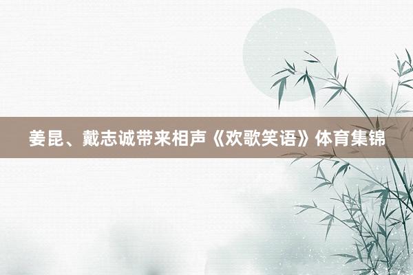 姜昆、戴志诚带来相声《欢歌笑语》体育集锦