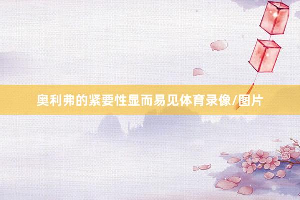 奥利弗的紧要性显而易见体育录像/图片