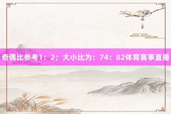 奇偶比参考1:2;大小比为:74:82体育赛事直播