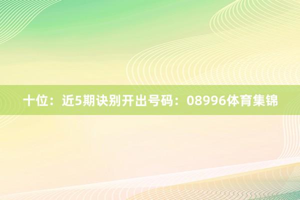 十位:近5期诀别开出号码:08996体育集锦
