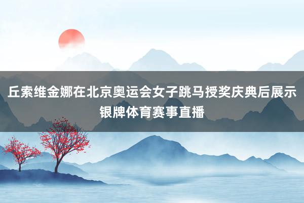 丘索维金娜在北京奥运会女子跳马授奖庆典后展示银牌体育赛事直播