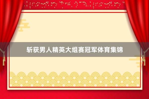 斩获男人精英大组赛冠军体育集锦