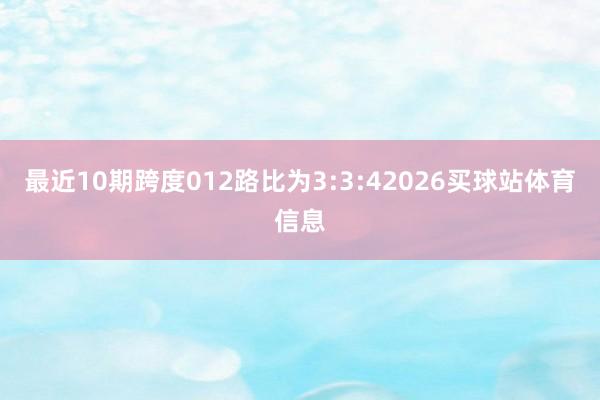 最近10期跨度012路比为3:3:42026买球站体育信息
