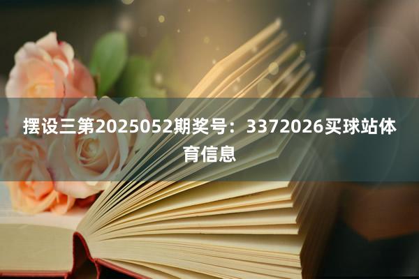 摆设三第2025052期奖号：3372026买球站体育信息