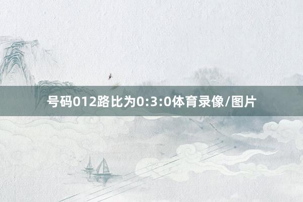 号码012路比为0:3:0体育录像/图片