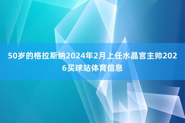 50岁的格拉斯纳2024年2月上任水晶宫主帅2026买球站体育信息