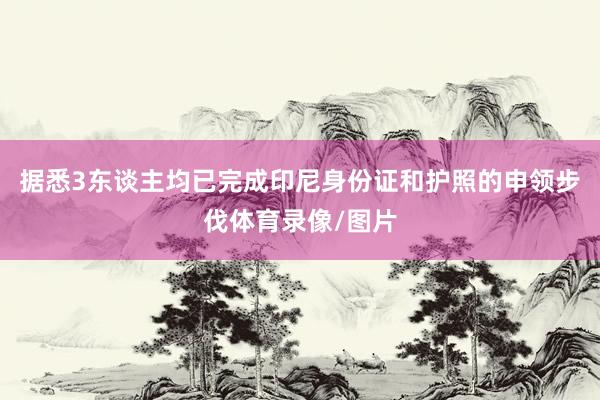 据悉3东谈主均已完成印尼身份证和护照的申领步伐体育录像/图片