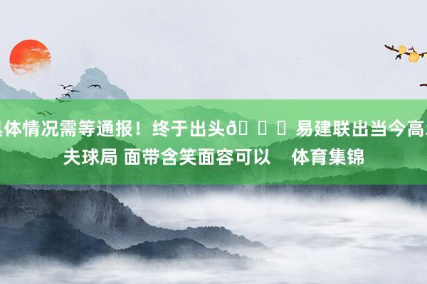 具体情况需等通报！终于出头👀易建联出当今高尔夫球局 面带含笑面容可以    体育集锦