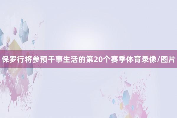 保罗行将参预干事生活的第20个赛季体育录像/图片