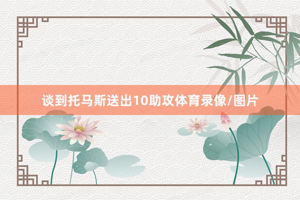 谈到托马斯送出10助攻体育录像/图片