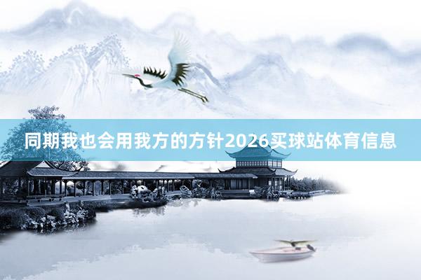 同期我也会用我方的方针2026买球站体育信息