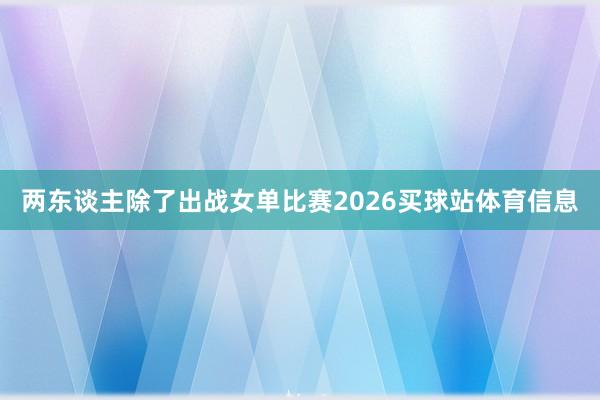 两东谈主除了出战女单比赛2026买球站体育信息