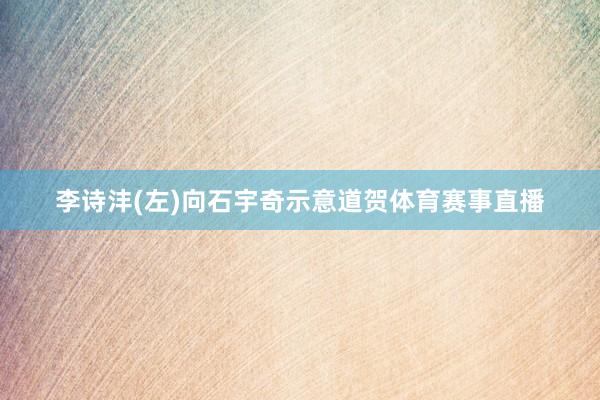 李诗沣(左)向石宇奇示意道贺体育赛事直播