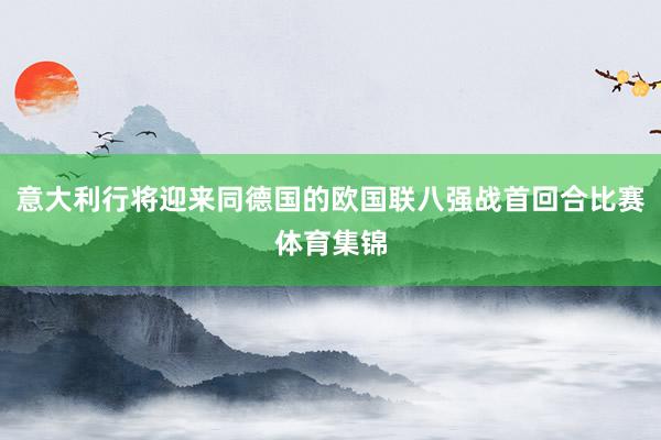 意大利行将迎来同德国的欧国联八强战首回合比赛体育集锦