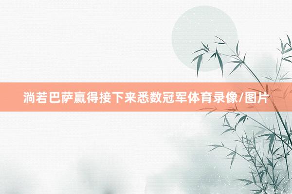 淌若巴萨赢得接下来悉数冠军体育录像/图片
