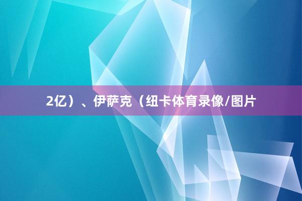 2亿）、伊萨克（纽卡体育录像/图片