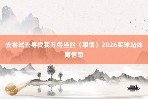 去尝试去寻找我方得当的（事情）2026买球站体育信息