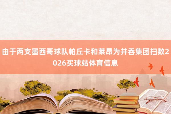 由于两支墨西哥球队帕丘卡和莱昂为并吞集团扫数2026买球站体育信息