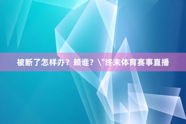被断了怎样办？赖谁？
