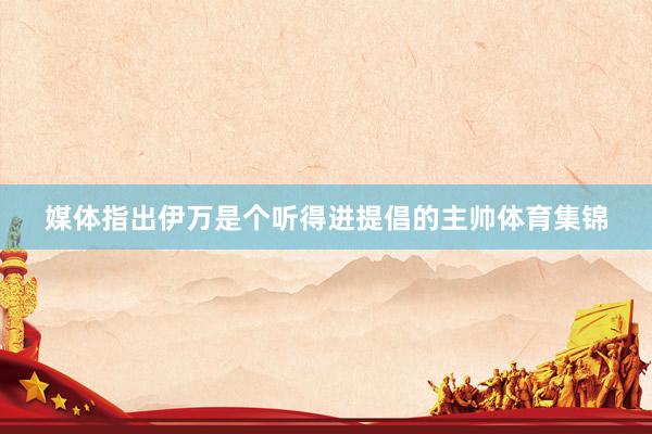 媒体指出伊万是个听得进提倡的主帅体育集锦