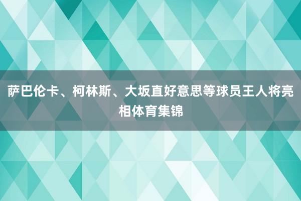 萨巴伦卡、柯林斯、大坂直好意思等球员王人将亮相体育集锦