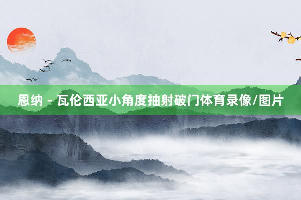 恩纳 - 瓦伦西亚小角度抽射破门体育录像/图片