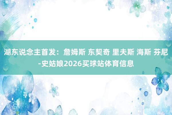 湖东说念主首发：詹姆斯 东契奇 里夫斯 海斯 芬尼-史姑娘2026买球站体育信息