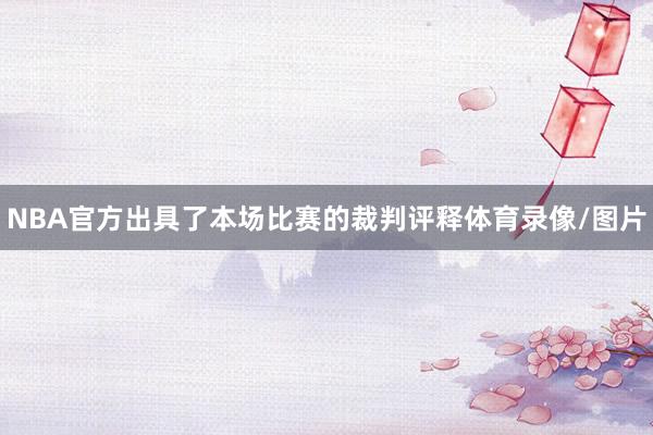 NBA官方出具了本场比赛的裁判评释体育录像/图片