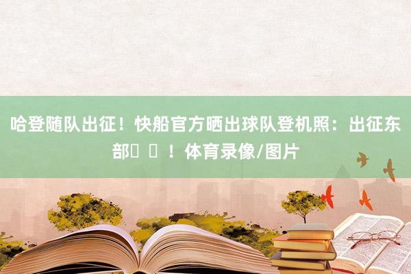哈登随队出征！快船官方晒出球队登机照：出征东部✈️！体育录像/图片