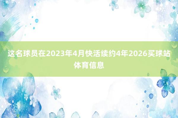 这名球员在2023年4月快活续约4年2026买球站体育信息