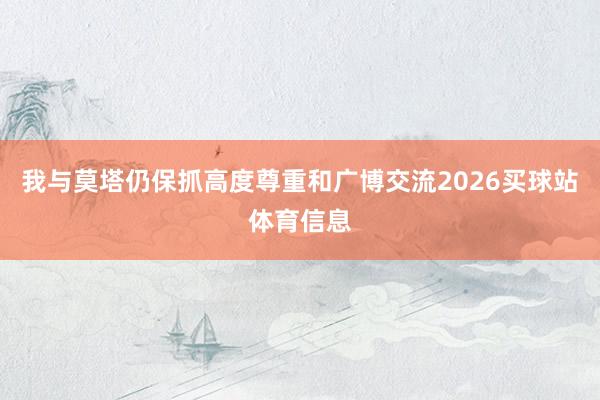 我与莫塔仍保抓高度尊重和广博交流2026买球站体育信息