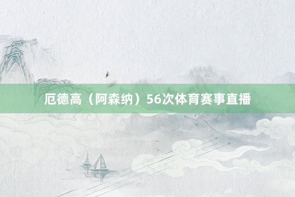 厄德高（阿森纳）56次体育赛事直播