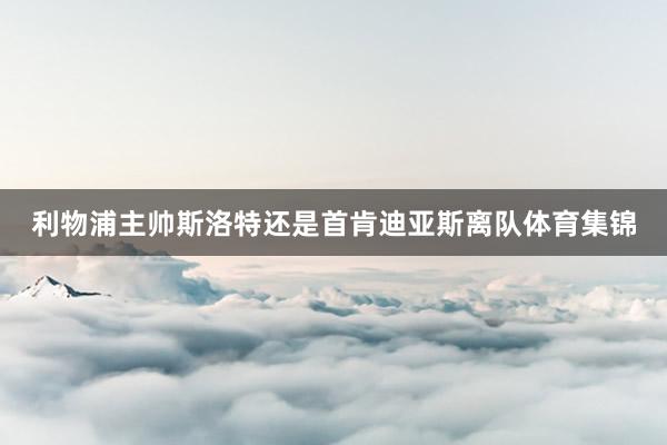 利物浦主帅斯洛特还是首肯迪亚斯离队体育集锦