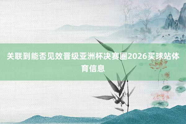 关联到能否见效晋级亚洲杯决赛圈2026买球站体育信息