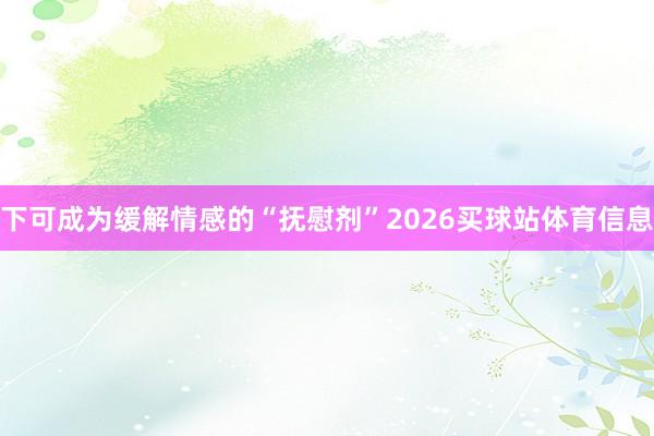 下可成为缓解情感的“抚慰剂”2026买球站体育信息