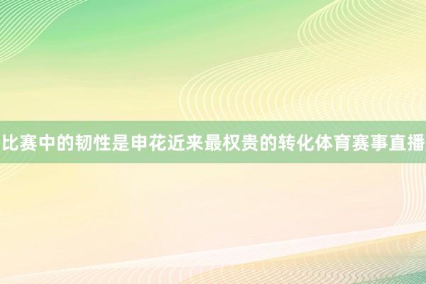 比赛中的韧性是申花近来最权贵的转化体育赛事直播