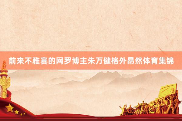前来不雅赛的网罗博主朱万健格外昂然体育集锦
