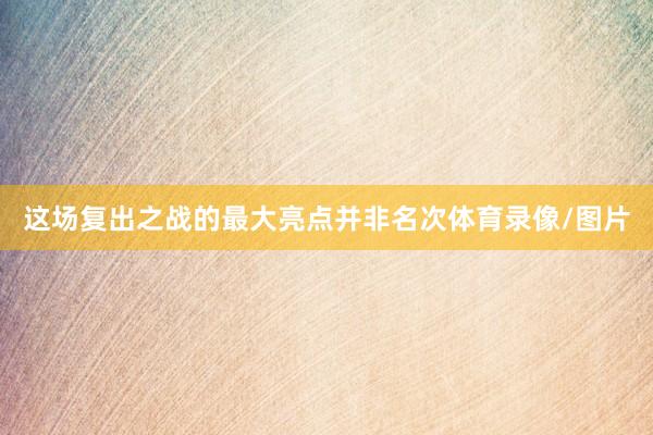 这场复出之战的最大亮点并非名次体育录像/图片