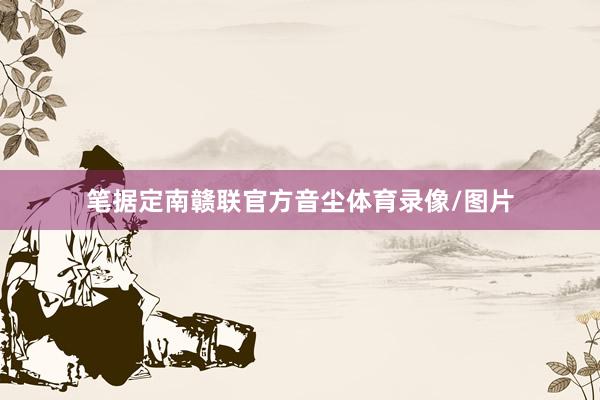 笔据定南赣联官方音尘体育录像/图片