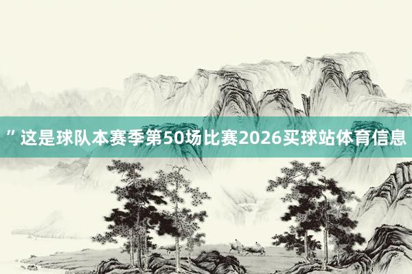 ”这是球队本赛季第50场比赛2026买球站体育信息