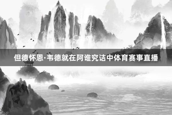 但德怀恩·韦德就在阿谁究诘中体育赛事直播