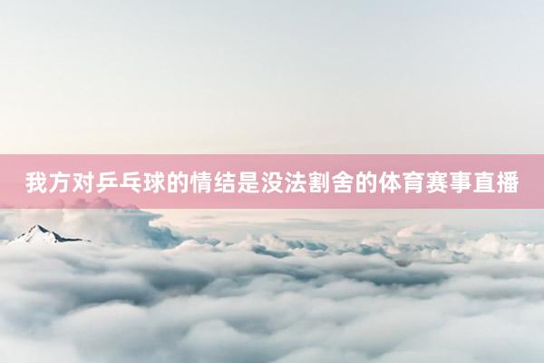 我方对乒乓球的情结是没法割舍的体育赛事直播