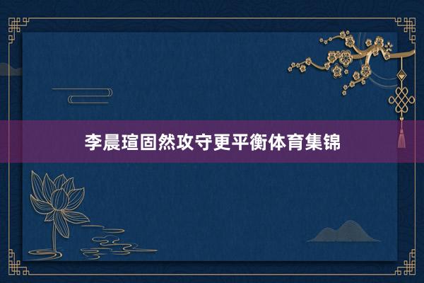 李晨瑄固然攻守更平衡体育集锦